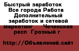 !!!Быстрый заработок!!! - Все города Работа » Дополнительный заработок и сетевой маркетинг   . Чеченская респ.,Грозный г.